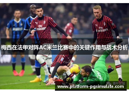 梅西在法甲对阵AC米兰比赛中的关键作用与战术分析