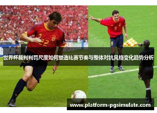 世界杯裁判判罚尺度如何塑造比赛节奏与整体对抗风格变化趋势分析
