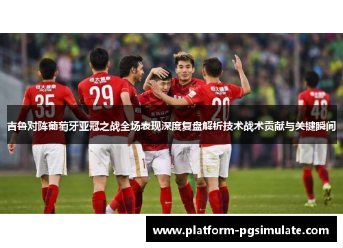 吉鲁对阵葡萄牙亚冠之战全场表现深度复盘解析技术战术贡献与关键瞬间
