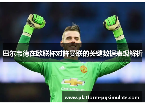 巴尔韦德在欧联杯对阵曼联的关键数据表现解析 巴尔韦德在欧联杯对阵曼联的关键数据表现解析
