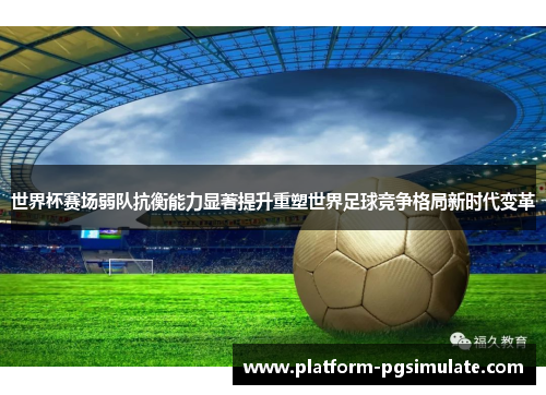 世界杯赛场弱队抗衡能力显著提升重塑世界足球竞争格局新时代变革 世界杯赛场弱队抗衡能力显著提升重塑世界足球竞争格局新时代变革