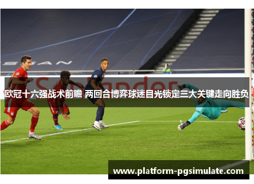 欧冠十六强战术前瞻 两回合博弈球迷目光锁定三大关键走向胜负 欧冠十六强战术前瞻 两回合博弈球迷目光锁定三大关键走向胜负