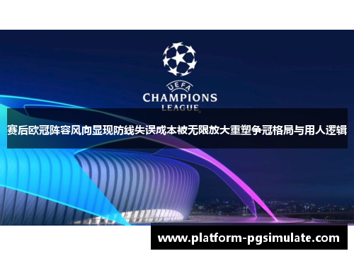 赛后欧冠阵容风向显现防线失误成本被无限放大重塑争冠格局与用人逻辑