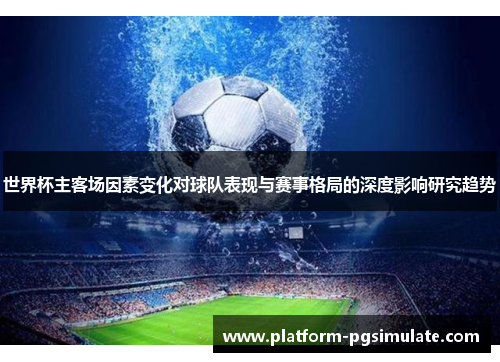 世界杯主客场因素变化对球队表现与赛事格局的深度影响研究趋势 世界杯主客场因素变化对球队表现与赛事格局的深度影响研究趋势