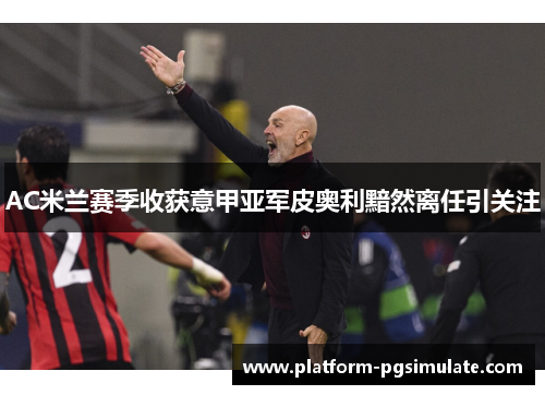 AC米兰赛季收获意甲亚军皮奥利黯然离任引关注
