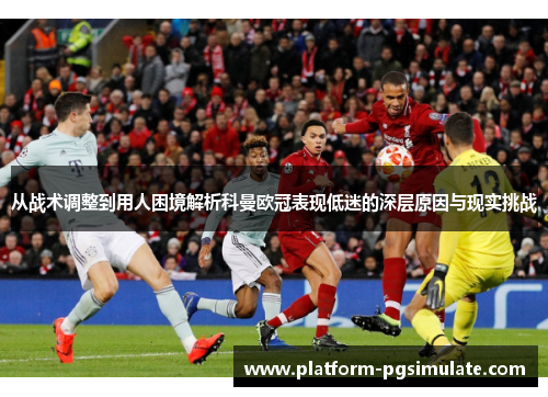 从战术调整到用人困境解析科曼欧冠表现低迷的深层原因与现实挑战