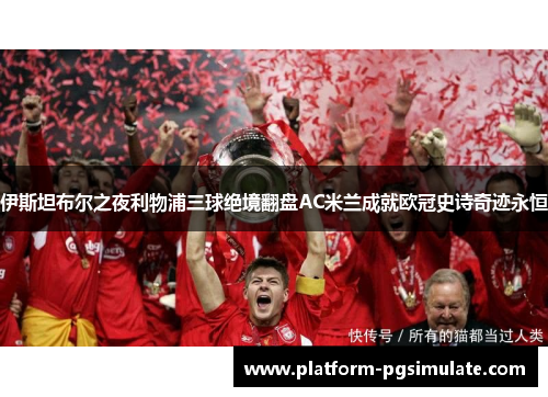 伊斯坦布尔之夜利物浦三球绝境翻盘AC米兰成就欧冠史诗奇迹永恒