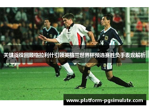 关键战役回顾格拉利什引领英格兰世界杯预选赛胜负手表现解析
