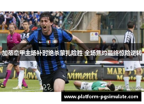 加蒂意甲主场补时绝杀蒙扎险胜 全场焦灼最终惊险逆转