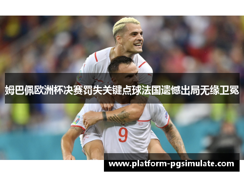 姆巴佩欧洲杯决赛罚失关键点球法国遗憾出局无缘卫冕