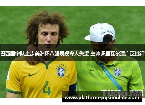 巴西国家队止步美洲杯八强表现令人失望 主帅多里瓦尔遭广泛批评