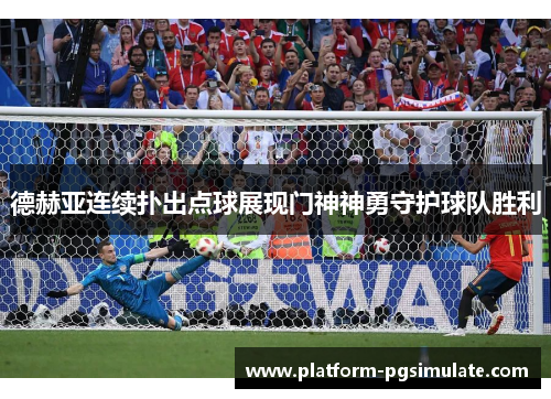 德赫亚连续扑出点球展现门神神勇守护球队胜利