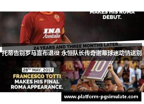 托蒂告别罗马宣布退役 永恒队长传奇谢幕球迷动情送别