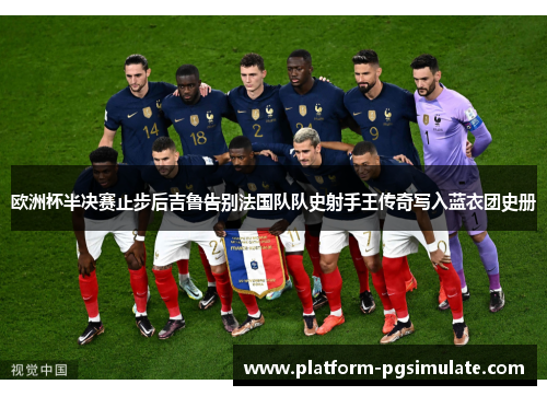 欧洲杯半决赛止步后吉鲁告别法国队队史射手王传奇写入蓝衣团史册