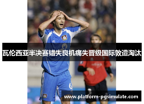 瓦伦西亚半决赛错失良机痛失晋级国际敦遭淘汰