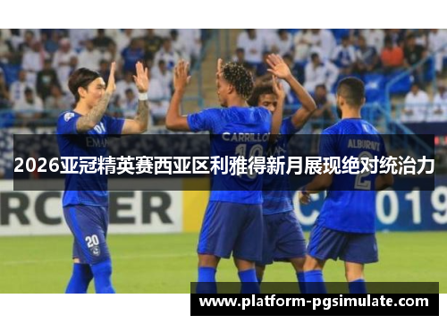 2026亚冠精英赛西亚区利雅得新月展现绝对统治力