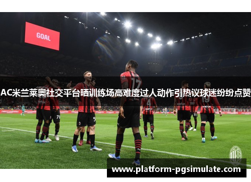 AC米兰莱奥社交平台晒训练场高难度过人动作引热议球迷纷纷点赞