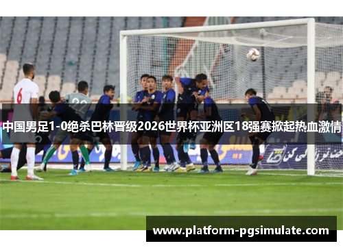 中国男足1-0绝杀巴林晋级2026世界杯亚洲区18强赛掀起热血激情