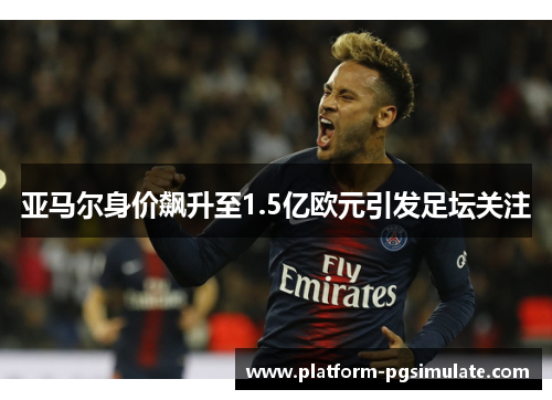 亚马尔身价飙升至1.5亿欧元引发足坛关注