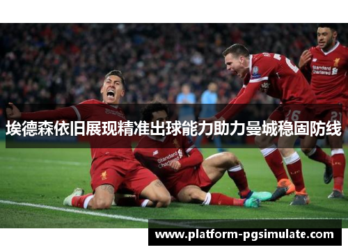 埃德森依旧展现精准出球能力助力曼城稳固防线