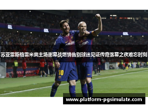 苏亚雷斯格雷米奥主场谢幕战燃情告别球迷见证传奇落幕之夜难忘时刻 苏亚雷斯格雷米奥主场谢幕战燃情告别球迷见证传奇落幕之夜难忘时刻