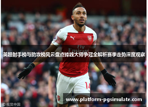 英超射手榜与助攻榜风云盘点锋线大师争冠全解析赛季走势深度观察 英超射手榜与助攻榜风云盘点锋线大师争冠全解析赛季走势深度观察