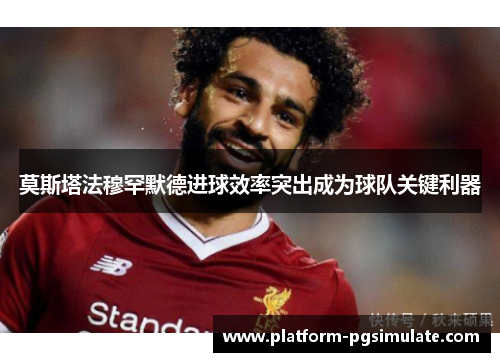 莫斯塔法穆罕默德进球效率突出成为球队关键利器 莫斯塔法穆罕默德进球效率突出成为球队关键利器