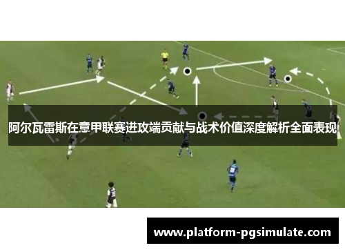 阿尔瓦雷斯在意甲联赛进攻端贡献与战术价值深度解析全面表现 阿尔瓦雷斯在意甲联赛进攻端贡献与战术价值深度解析全面表现