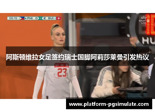 阿斯顿维拉女足签约瑞士国脚阿莉莎莱曼引发热议 阿斯顿维拉女足签约瑞士国脚阿莉莎莱曼引发热议