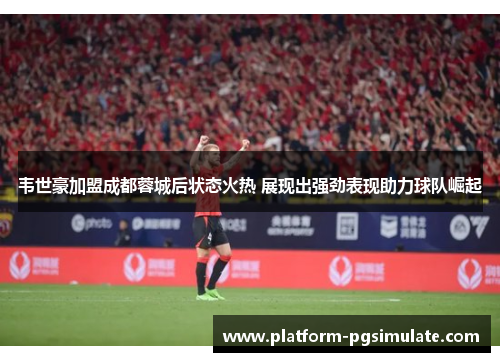 韦世豪加盟成都蓉城后状态火热 展现出强劲表现助力球队崛起 韦世豪加盟成都蓉城后状态火热 展现出强劲表现助力球队崛起