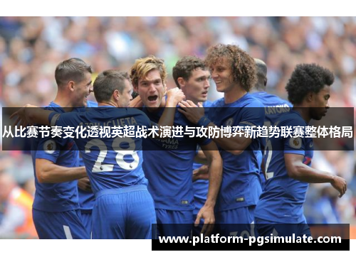 从比赛节奏变化透视英超战术演进与攻防博弈新趋势联赛整体格局 从比赛节奏变化透视英超战术演进与攻防博弈新趋势联赛整体格局