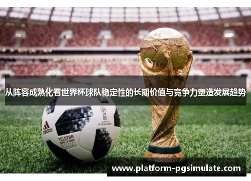 从阵容成熟化看世界杯球队稳定性的长期价值与竞争力塑造发展趋势 从阵容成熟化看世界杯球队稳定性的长期价值与竞争力塑造发展趋势