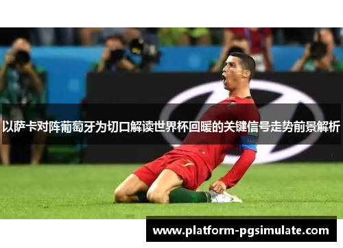 以萨卡对阵葡萄牙为切口解读世界杯回暖的关键信号走势前景解析 以萨卡对阵葡萄牙为切口解读世界杯回暖的关键信号走势前景解析
