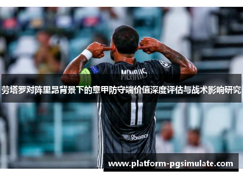 劳塔罗对阵里昂背景下的意甲防守端价值深度评估与战术影响研究 劳塔罗对阵里昂背景下的意甲防守端价值深度评估与战术影响研究