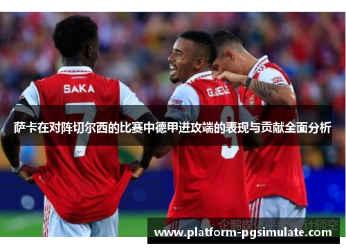 萨卡在对阵切尔西的比赛中德甲进攻端的表现与贡献全面分析 萨卡在对阵切尔西的比赛中德甲进攻端的表现与贡献全面分析