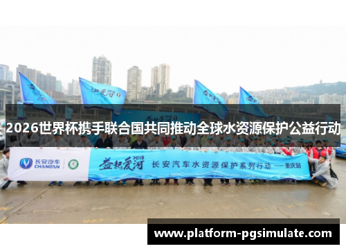 2026世界杯携手联合国共同推动全球水资源保护公益行动