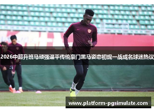 2026中超升班马顽强逼平传统豪门黑马姿态初现一战成名球迷热议 2026中超升班马顽强逼平传统豪门黑马姿态初现一战成名球迷热议