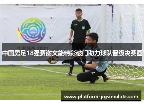 中国男足18强赛谢文能精彩破门助力球队晋级决赛圈 中国男足18强赛谢文能精彩破门助力球队晋级决赛圈