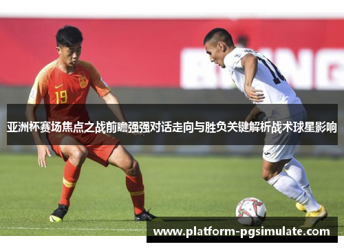 亚洲杯赛场焦点之战前瞻强强对话走向与胜负关键解析战术球星影响 亚洲杯赛场焦点之战前瞻强强对话走向与胜负关键解析战术球星影响