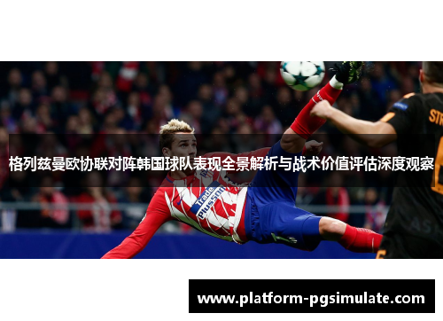 格列兹曼欧协联对阵韩国球队表现全景解析与战术价值评估深度观察